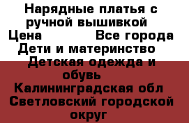 Нарядные платья с ручной вышивкой › Цена ­ 2 000 - Все города Дети и материнство » Детская одежда и обувь   . Калининградская обл.,Светловский городской округ 